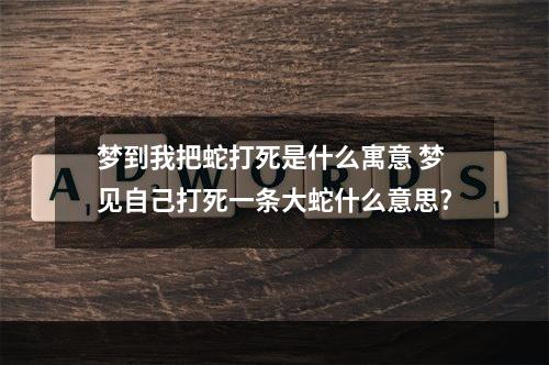 梦到我把蛇打死是什么寓意 梦见自己打死一条大蛇什么意思?