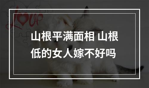 山根平满面相 山根低的女人嫁不好吗