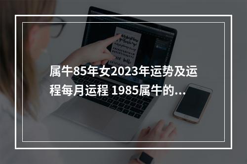 属牛85年女2023年运势及运程每月运程 1985属牛的2023年运势如何