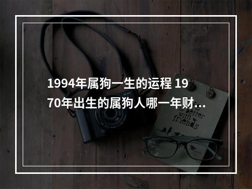 1994年属狗一生的运程 1970年出生的属狗人哪一年财运好?