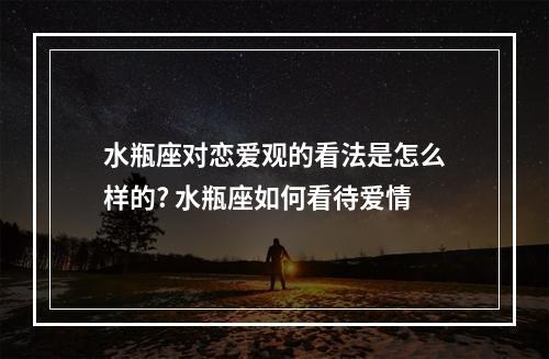 水瓶座对恋爱观的看法是怎么样的? 水瓶座如何看待爱情