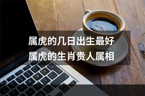 属虎的几日出生最好 属虎的生肖贵人属相