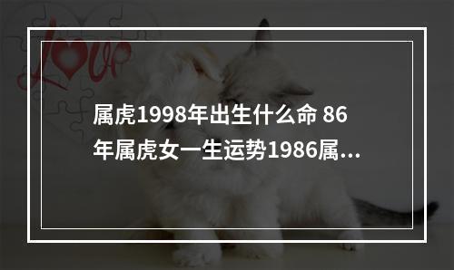属虎1998年出生什么命 86年属虎女一生运势1986属虎女终身的三大坎