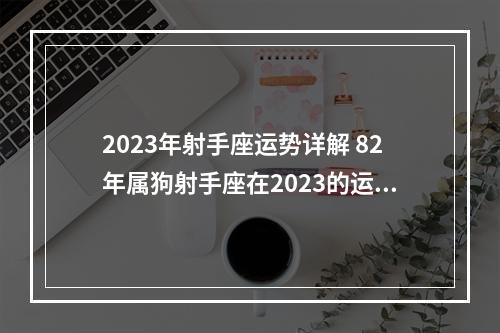 2023年射手座运势详解 82年属狗射手座在2023的运势?