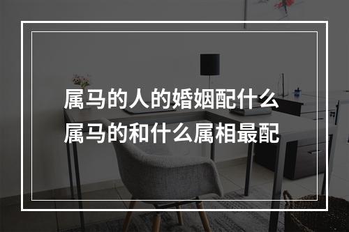 属马的人的婚姻配什么 属马的和什么属相最配