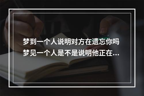 梦到一个人说明对方在遗忘你吗 梦见一个人是不是说明他正在忘记你