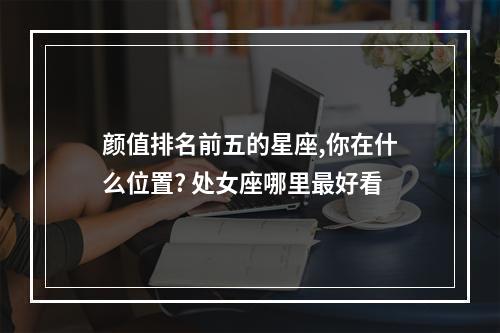 颜值排名前五的星座,你在什么位置? 处女座哪里最好看