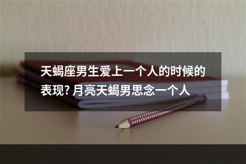 天蝎座男生爱上一个人的时候的表现? 月亮天蝎男思念一个人