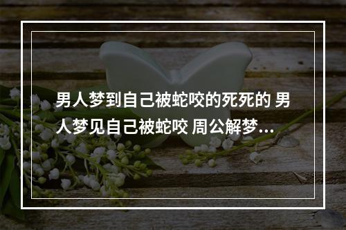男人梦到自己被蛇咬的死死的 男人梦见自己被蛇咬 周公解梦‘一?