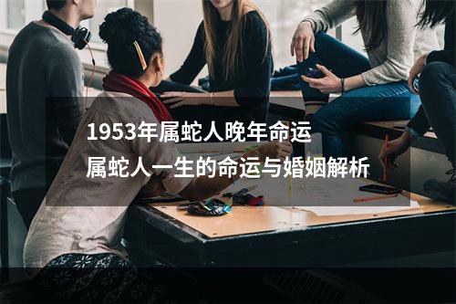 1953年属蛇人晚年命运 属蛇人一生的命运与婚姻解析