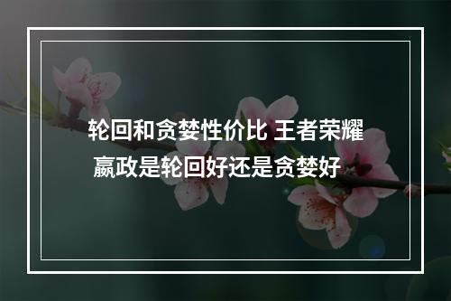 轮回和贪婪性价比 王者荣耀 嬴政是轮回好还是贪婪好