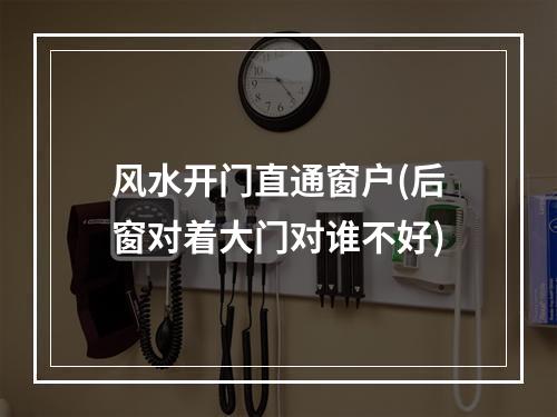 风水开门直通窗户(后窗对着大门对谁不好)