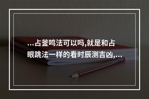 ...占釜鸣法可以吗,就是和占眼跳法一样的看时辰测吉凶,还是_百度... 衣留预测吉凶时辰
