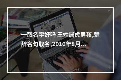 一取名字好吗 王姓属虎男孩,楚辞名句取名,2010年8月19日下午15点19分生。谢谢_百度知...