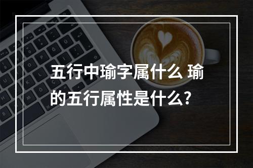 五行中瑜字属什么 瑜的五行属性是什么?