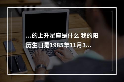 ...的上升星座是什么 我的阳历生日是1985年11月30日早上8点多.地点在... 射手座上升星座怎么看
