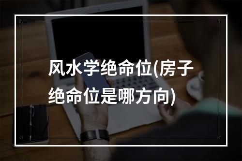 风水学绝命位(房子绝命位是哪方向)