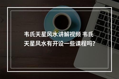 韦氏天星风水讲解视频 韦氏天星风水有开设一些课程吗？