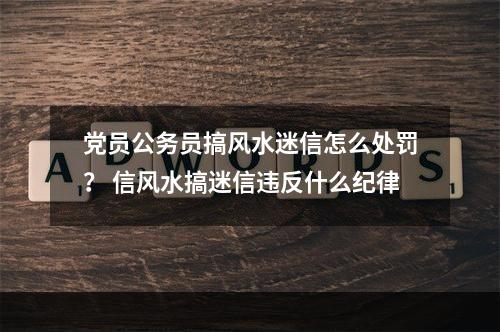 党员公务员搞风水迷信怎么处罚？ 信风水搞迷信违反什么纪律