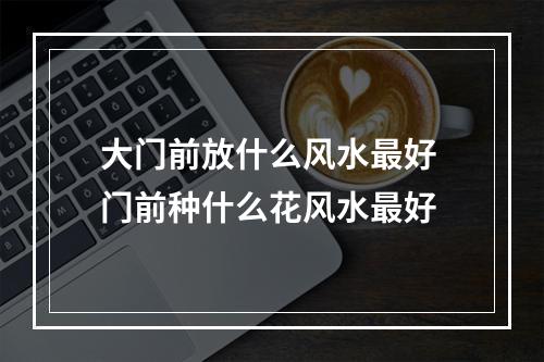 大门前放什么风水最好 门前种什么花风水最好