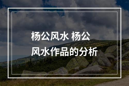 杨公风水 杨公风水作品的分析
