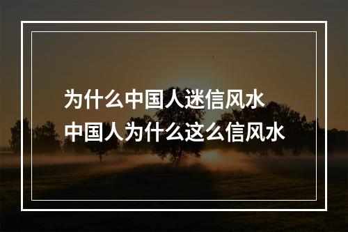 为什么中国人迷信风水 中国人为什么这么信风水