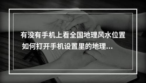 有没有手机上看全国地理风水位置 如何打开手机设置里的地理位置？