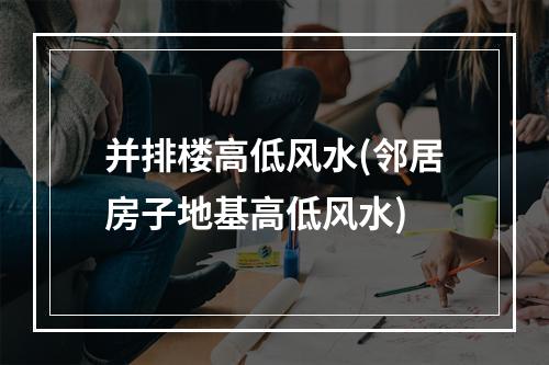 并排楼高低风水(邻居房子地基高低风水)