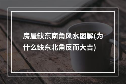 房屋缺东南角风水图解(为什么缺东北角反而大吉)