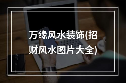 万缘风水装饰(招财风水图片大全)