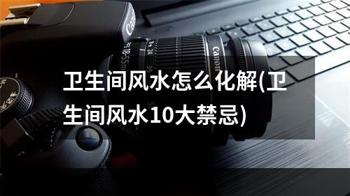 卫生间风水怎么化解(卫生间风水10大禁忌)