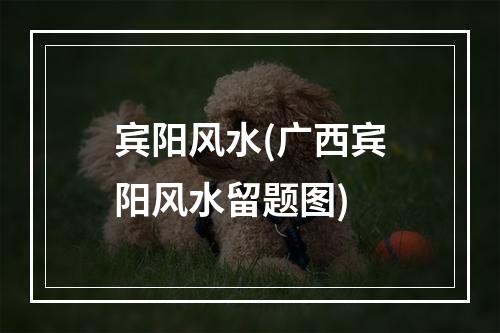 宾阳风水(广西宾阳风水留题图)