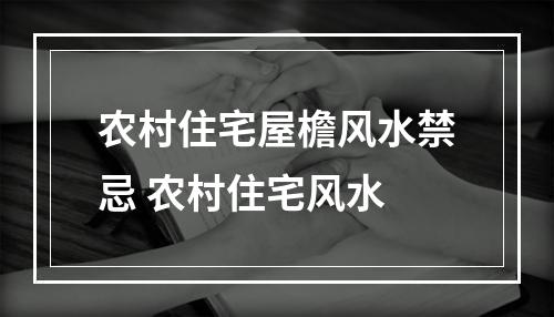 农村住宅屋檐风水禁忌 农村住宅风水