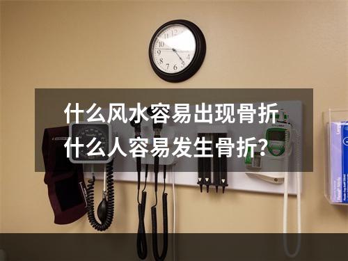 什么风水容易出现骨折 什么人容易发生骨折？
