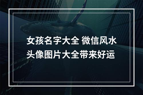 女孩名字大全 微信风水头像图片大全带来好运