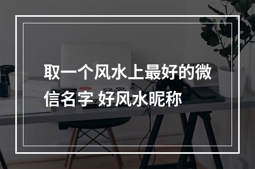 取一个风水上最好的微信名字 好风水昵称