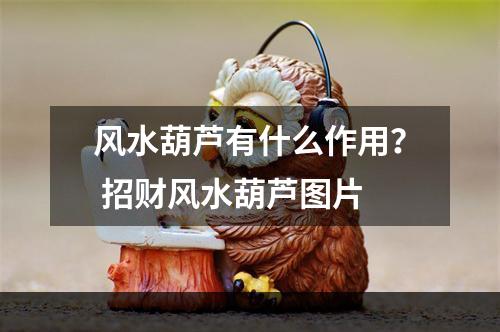 风水葫芦有什么作用？ 招财风水葫芦图片