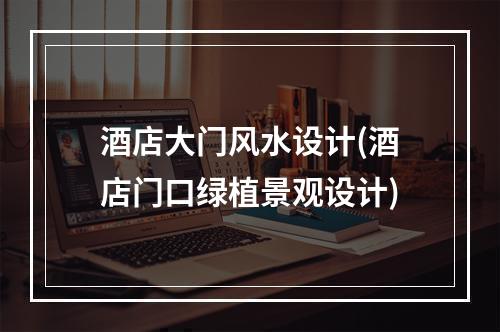 酒店大门风水设计(酒店门口绿植景观设计)