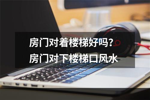 房门对着楼梯好吗？ 房门对下楼梯口风水