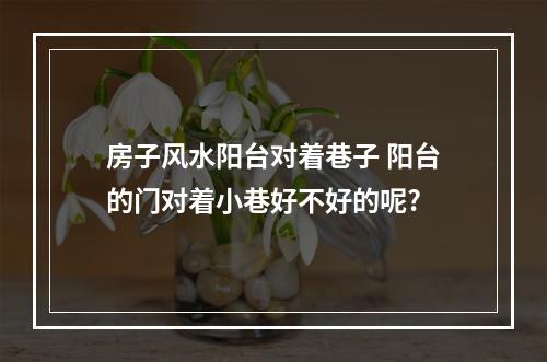房子风水阳台对着巷子 阳台的门对着小巷好不好的呢?
