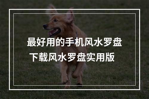 最好用的手机风水罗盘 下载风水罗盘实用版