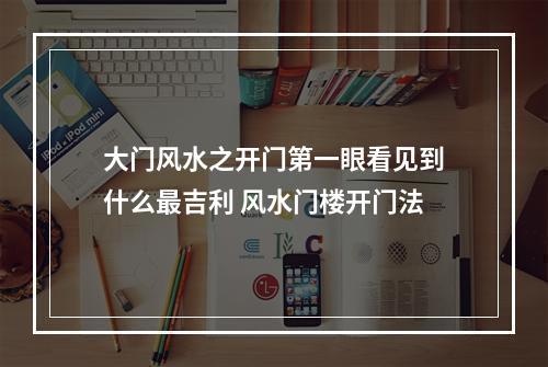 大门风水之开门第一眼看见到什么最吉利 风水门楼开门法