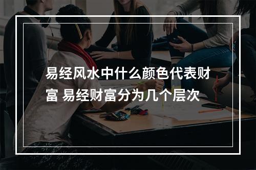 易经风水中什么颜色代表财富 易经财富分为几个层次