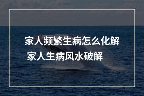 家人频繁生病怎么化解 家人生病风水破解