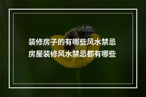 装修房子的有哪些风水禁忌 房屋装修风水禁忌都有哪些