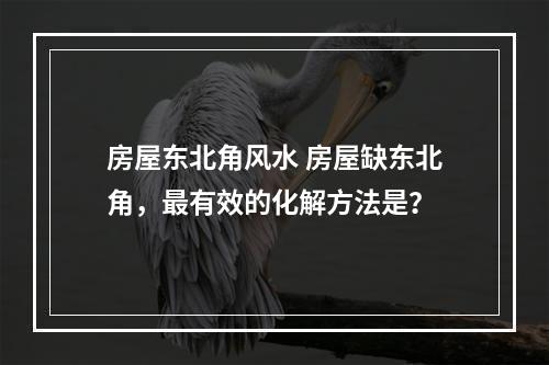 房屋东北角风水 房屋缺东北角，最有效的化解方法是？