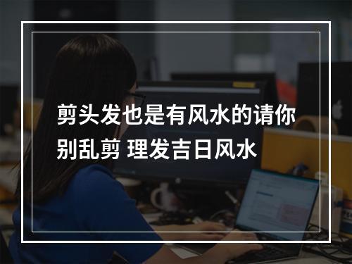 剪头发也是有风水的请你别乱剪 理发吉日风水