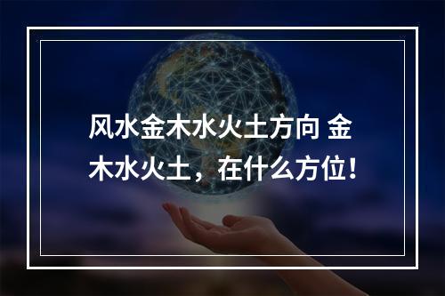风水金木水火土方向 金木水火土，在什么方位！