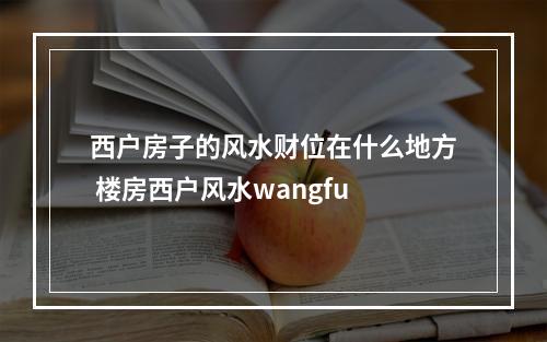 西户房子的风水财位在什么地方 楼房西户风水wangfu