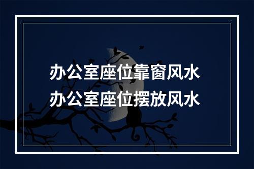 办公室座位靠窗风水 办公室座位摆放风水